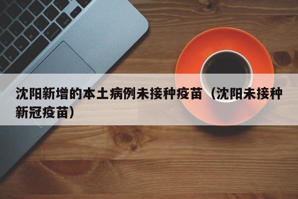 沈阳新增的本土病例未接种疫苗（沈阳未接种新冠疫苗）