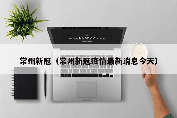 常州新冠（常州新冠疫情最新消息今天）