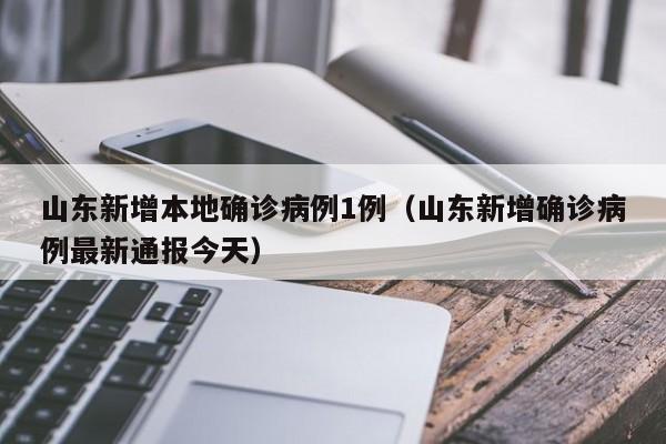 山东新增本地确诊病例1例（山东新增确诊病例最新通报今天）