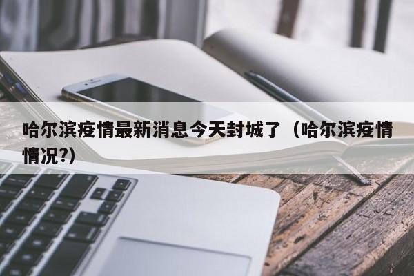 哈尔滨疫情最新消息今天封城了（哈尔滨疫情情况?）