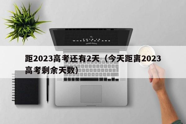 距2023高考还有2天（今天距离2023高考剩余天数）
