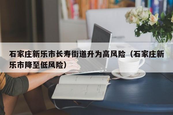 石家庄新乐市长寿街道升为高风险（石家庄新乐市降至低风险）