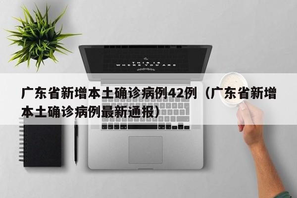 广东省新增本土确诊病例42例（广东省新增本土确诊病例最新通报）