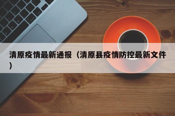 清原疫情最新通报（清原县疫情防控最新文件）