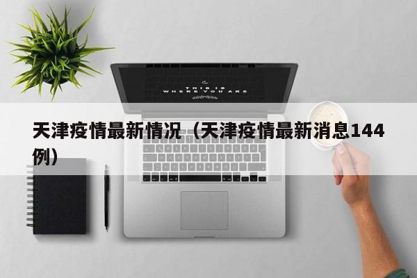 天津疫情最新情况（天津疫情最新消息144例）