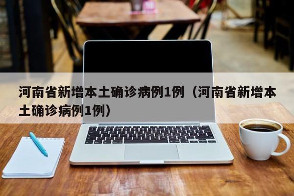 河南省新增本土确诊病例1例（河南省新增本土确诊病例1例）