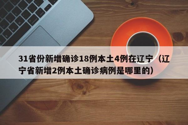 31省份新增确诊18例本土4例在辽宁（辽宁省新增2例本土确诊病例是哪里的）