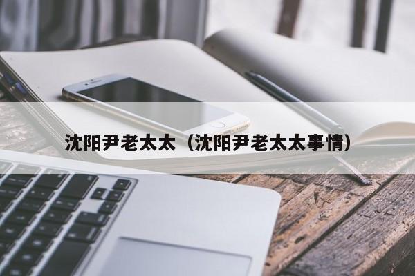 沈阳尹老太太（沈阳尹老太太事情）