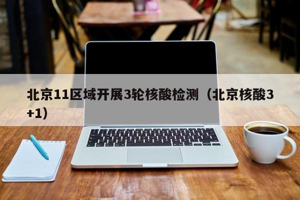 北京11区域开展3轮核酸检测（北京核酸3+1）