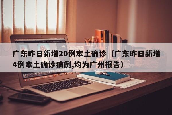 广东昨日新增20例本土确诊（广东昨日新增4例本土确诊病例,均为广州报告）