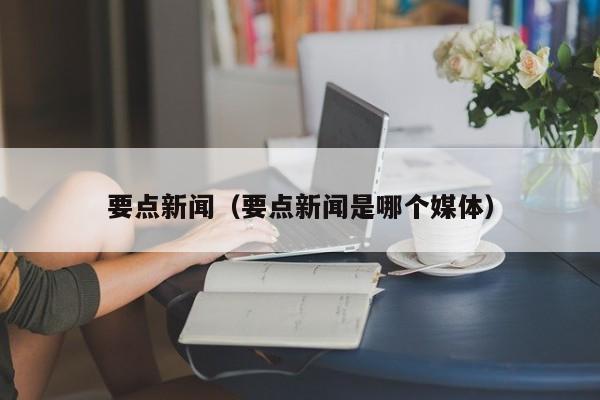 要点新闻（要点新闻是哪个媒体）