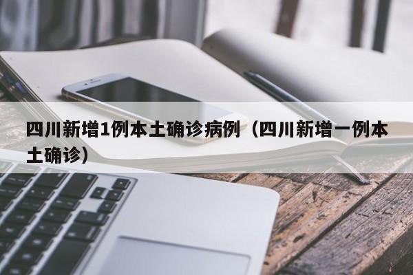 四川新增1例本土确诊病例（四川新增一例本土确诊）