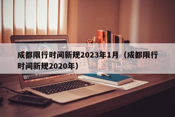成都限行时间新规2023年1月（成都限行时间新规2020年）