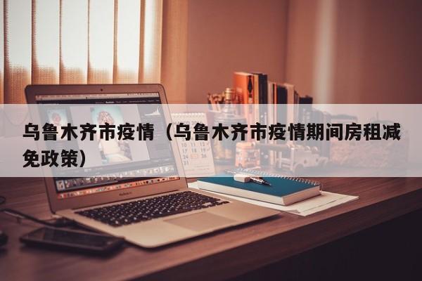 乌鲁木齐市疫情（乌鲁木齐市疫情期间房租减免政策）