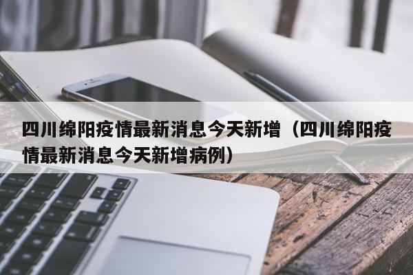 四川绵阳疫情最新消息今天新增（四川绵阳疫情最新消息今天新增病例）
