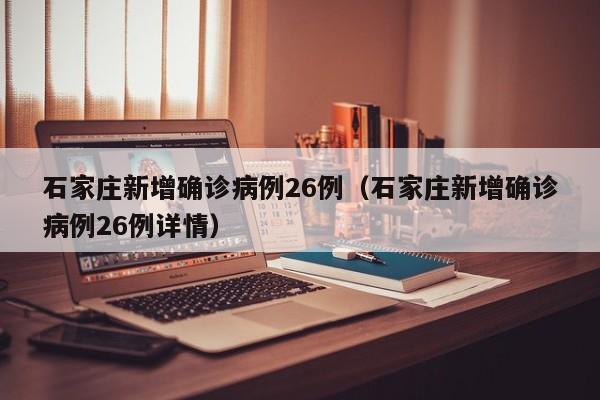 石家庄新增确诊病例26例（石家庄新增确诊病例26例详情）