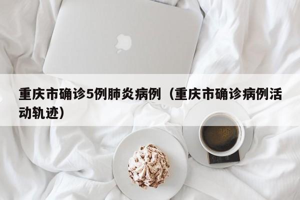 重庆市确诊5例肺炎病例（重庆市确诊病例活动轨迹）