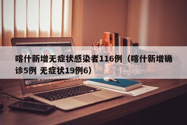 喀什新增无症状感染者116例（喀什新增确诊5例 无症状19例6）