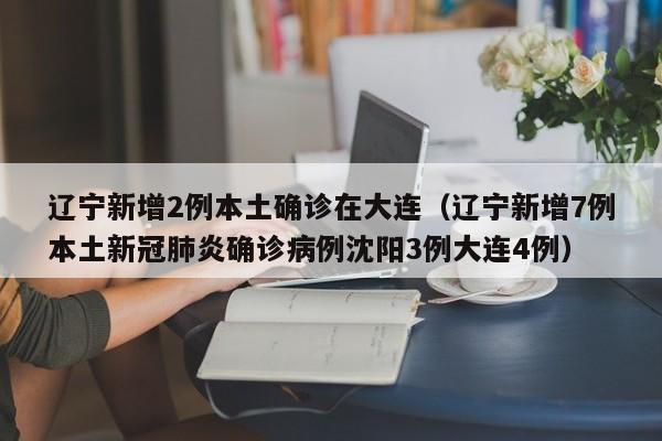 辽宁新增2例本土确诊在大连（辽宁新增7例本土新冠肺炎确诊病例沈阳3例大连4例）
