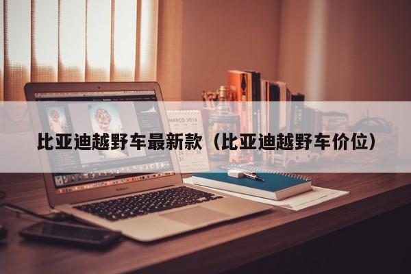 比亚迪越野车最新款（比亚迪越野车价位）