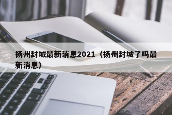 扬州封城最新消息2021（扬州封城了吗最新消息）