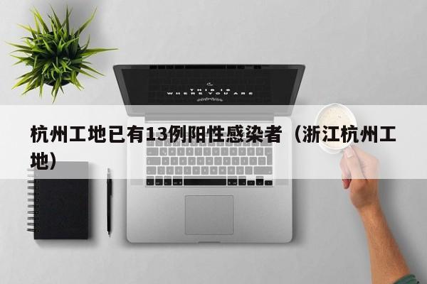 杭州工地已有13例阳性感染者（浙江杭州工地）