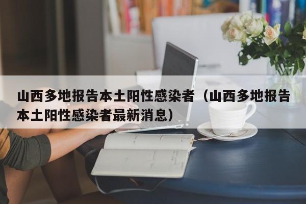 山西多地报告本土阳性感染者（山西多地报告本土阳性感染者最新消息）