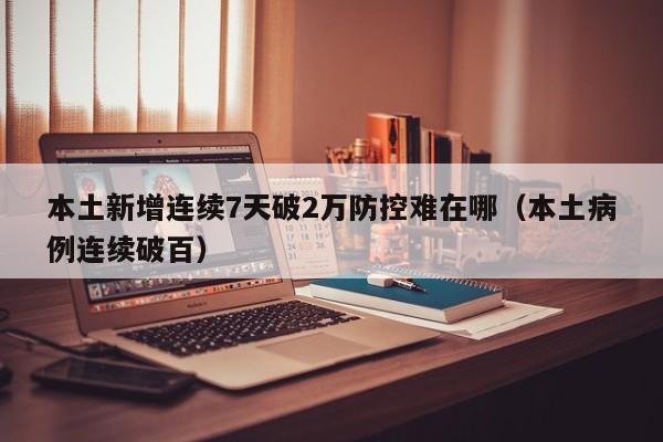 本土新增连续7天破2万防控难在哪（本土病例连续破百）