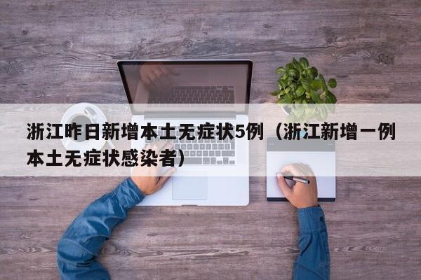 浙江昨日新增本土无症状5例（浙江新增一例本土无症状感染者）