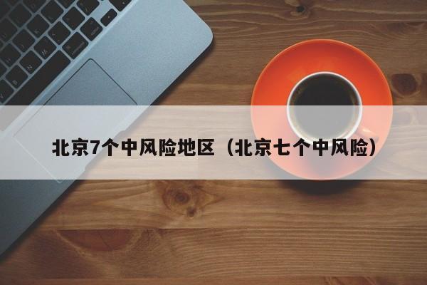北京7个中风险地区（北京七个中风险）