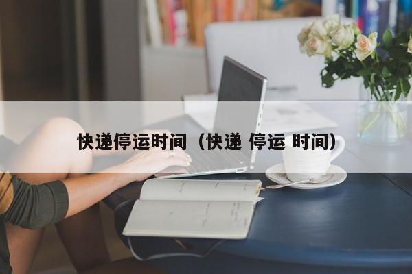 快递停运时间（快递 停运 时间）