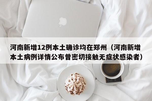 河南新增12例本土确诊均在郑州（河南新增本土病例详情公布曾密切接触无症状感染者）