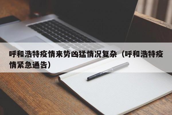呼和浩特疫情来势凶猛情况复杂（呼和浩特疫情紧急通告）