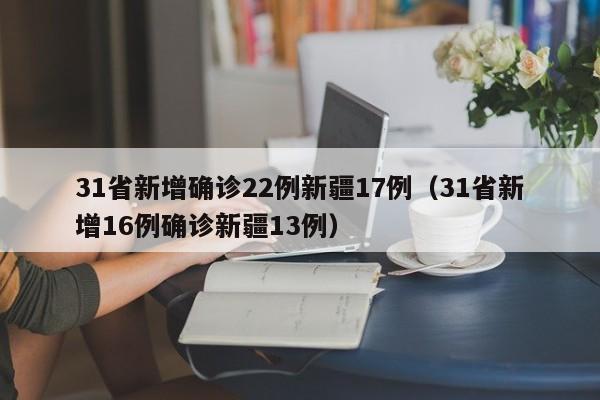 31省新增确诊22例新疆17例（31省新增16例确诊新疆13例）