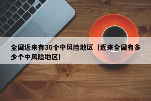 全国近来有36个中风险地区（近来全国有多少个中风险地区）