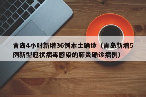 青岛4小时新增36例本土确诊（青岛新增5例新型冠状病毒感染的肺炎确诊病例）
