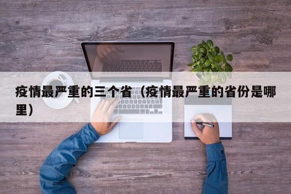 疫情最严重的三个省（疫情最严重的省份是哪里）