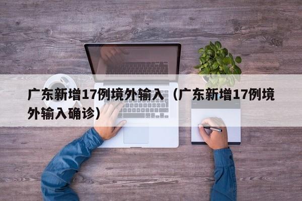 广东新增17例境外输入（广东新增17例境外输入确诊）