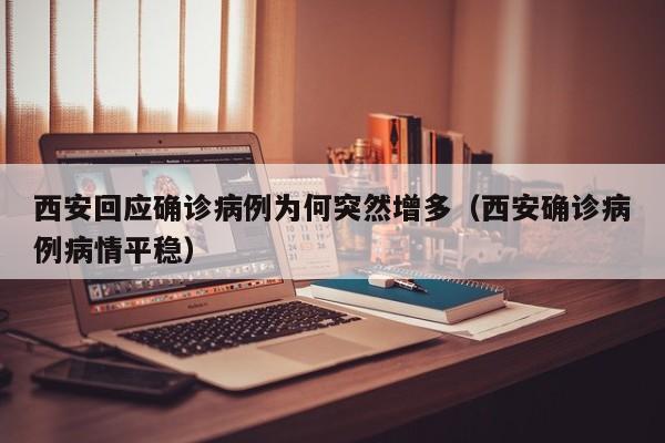 西安回应确诊病例为何突然增多（西安确诊病例病情平稳）