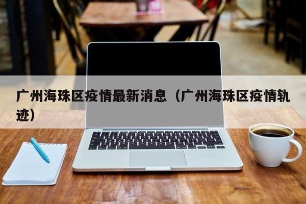 广州海珠区疫情最新消息（广州海珠区疫情轨迹）