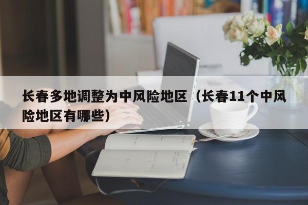 长春多地调整为中风险地区（长春11个中风险地区有哪些）