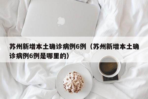 苏州新增本土确诊病例6例（苏州新增本土确诊病例6例是哪里的）