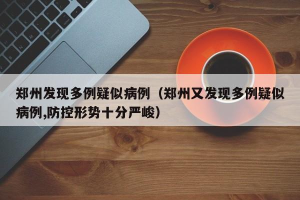 郑州发现多例疑似病例（郑州又发现多例疑似病例,防控形势十分严峻）