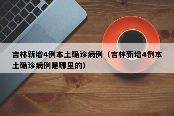 吉林新增4例本土确诊病例（吉林新增4例本土确诊病例是哪里的）