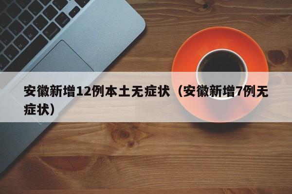 安徽新增12例本土无症状（安徽新增7例无症状）