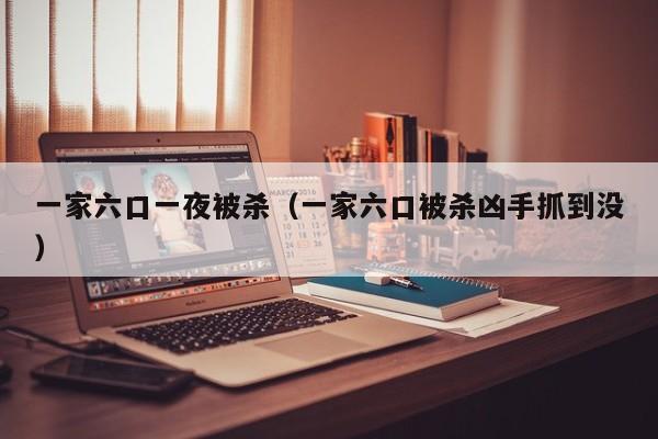 一家六口一夜被杀（一家六口被杀凶手抓到没）