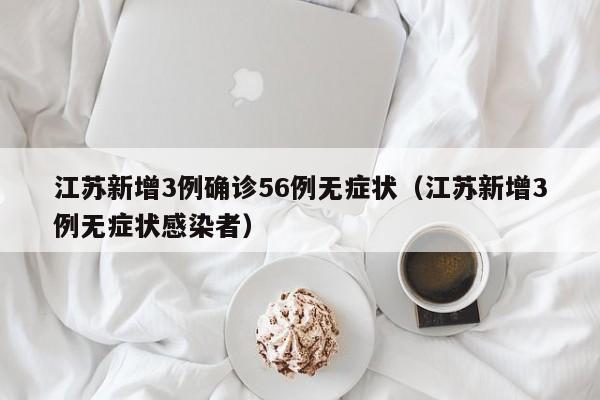 江苏新增3例确诊56例无症状（江苏新增3例无症状感染者）