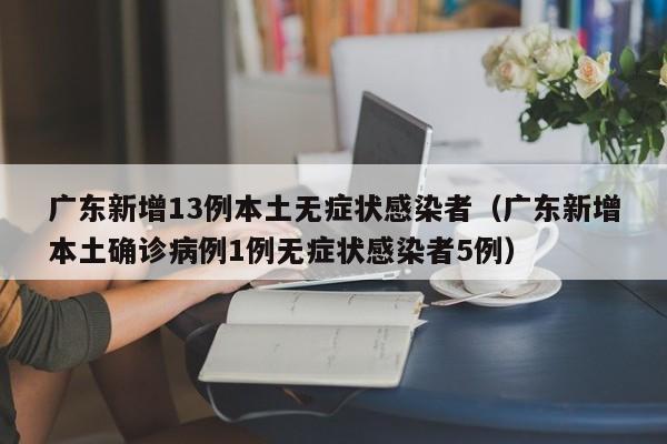 广东新增13例本土无症状感染者（广东新增本土确诊病例1例无症状感染者5例）