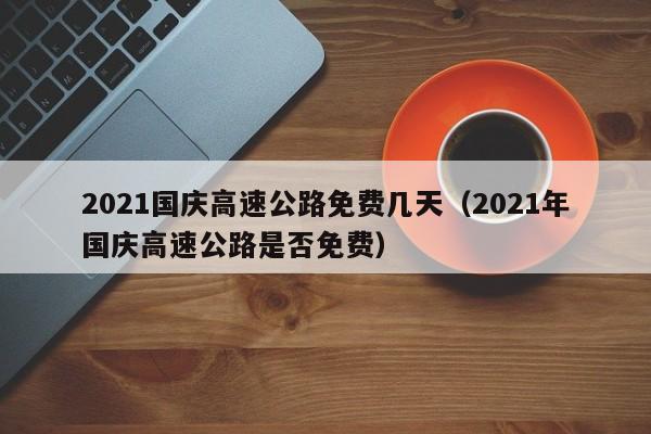 2021国庆高速公路免费几天（2021年国庆高速公路是否免费）
