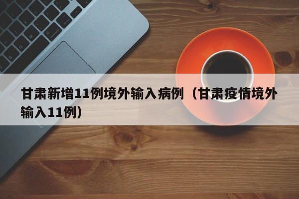 甘肃新增11例境外输入病例（甘肃疫情境外输入11例）